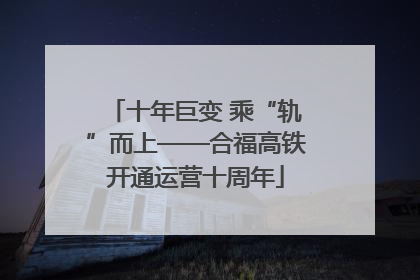 十年巨变 乘“轨”而上——合福高铁开通运营十周年