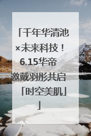 千年华清池×未来科技！6.15华帝邀戴羽彤共启「时空美肌」