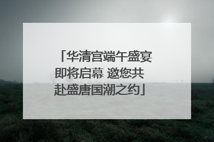 华清宫端午盛宴即将启幕 邀您共赴盛唐国潮之约