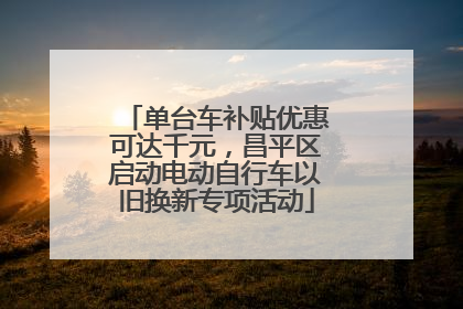 单台车补贴优惠可达千元，昌平区启动电动自行车以旧换新专项活动