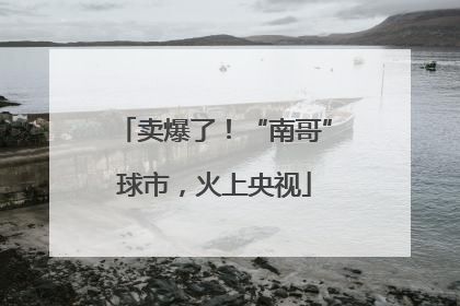 卖爆了!“南哥”球市,火上央视