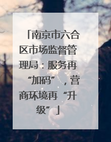 南京市六合区市场监督管理局：服务再“加码”，营商环境再“升级”