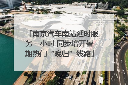 南京汽车南站延时服务一小时 同步增开暑期热门“晚归”线路