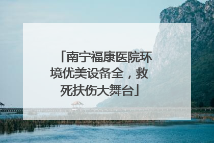 南宁福康医院环境优美设备全，救死扶伤大舞台