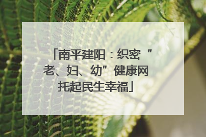 南平建阳：织密“老、妇、幼”健康网托起民生幸福