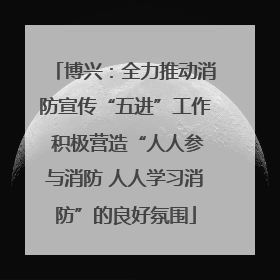 博兴：全力推动消防宣传“五进”工作 积极营造“人人参与消防 人人学习消防”的良好氛围
