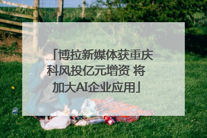 博拉新媒体获重庆科风投亿元增资 将加大AI企业应用