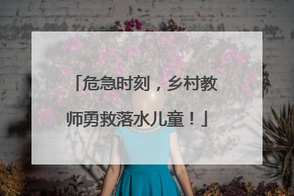 危急时刻，乡村教师勇救落水儿童！