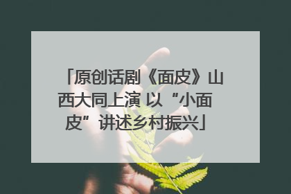 原创话剧《面皮》山西大同上演 以“小面皮”讲述乡村振兴