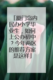 厦门岛内民办小学毕业生，如何上公办初中？今年两区的推荐方案是这样