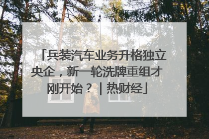 兵装汽车业务升格独立央企，新一轮洗牌重组才刚开始？｜热财经