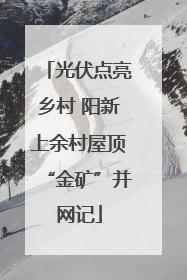 光伏点亮乡村 阳新上余村屋顶“金矿”并网记