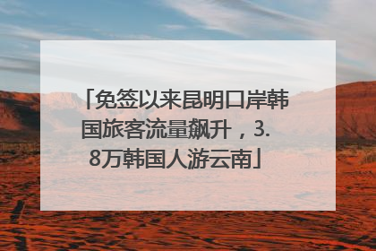 免签以来昆明口岸韩国旅客流量飙升，3.8万韩国人游云南