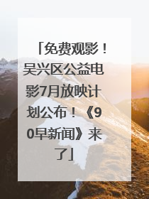免费观影！吴兴区公益电影7月放映计划公布！《90早新闻》来了