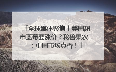 全球媒体聚焦丨美国超市蓝莓要涨价？秘鲁果农：中国市场真香！