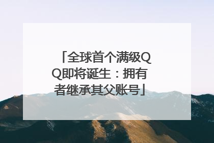全球首个满级QQ即将诞生：拥有者继承其父账号