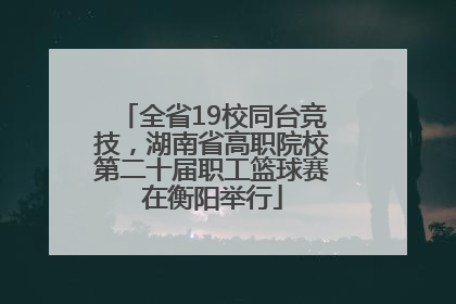 全省19校同台竞技，湖南省高职院校第二十届职工篮球赛在衡阳举行