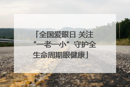 全国爱眼日 关注“一老一小”守护全生命周期眼健康