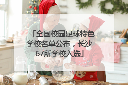 全国校园足球特色学校名单公布，长沙67所学校入选