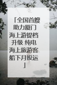 全国首艘 助力厦门海上游提档升级 纯电海上旅游客船下月投运