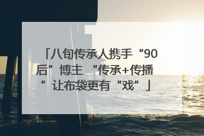 八旬传承人携手“90后”博主 “传承+传播”让布袋更有“戏”