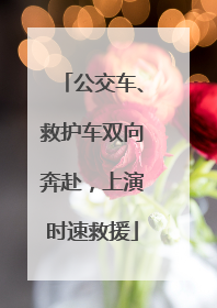 公交车、救护车双向奔赴,上演时速救援