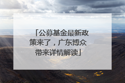 公募基金最新政策来了，广东博众带来详情解读