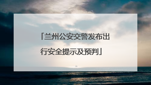 兰州公安交警发布出行安全提示及预判
