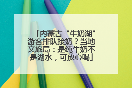 内蒙古“牛奶湖”游客排队接奶？当地文旅局：是纯牛奶不是湖水，可放心喝