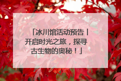 冰川馆活动预告丨开启时光之旅，探寻古生物的奥秘！