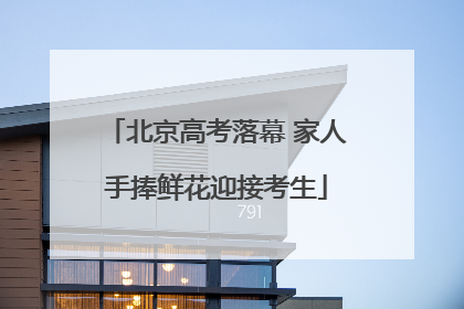 北京高考落幕 家人手捧鲜花迎接考生