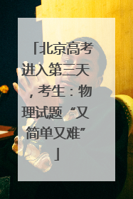 北京高考进入第三天，考生：物理试题“又简单又难”