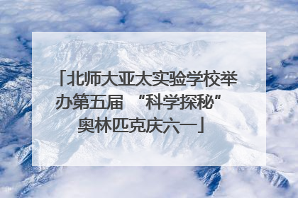 北师大亚太实验学校举办第五届 “科学探秘” 奥林匹克庆六一