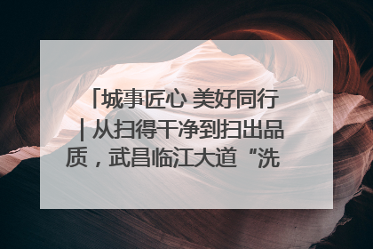 城事匠心 美好同行｜从扫得干净到扫出品质，武昌临江大道“洗”出洁净样板路