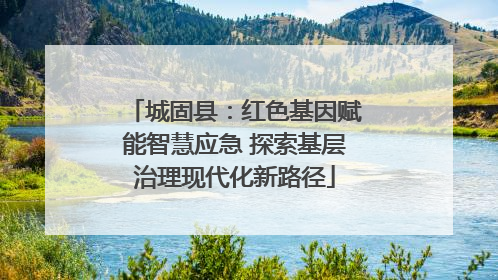 城固县：红色基因赋能智慧应急 探索基层治理现代化新路径