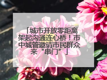 城市开放零距离 架起沟通连心桥！市中城管邀请市民群众来“串门”