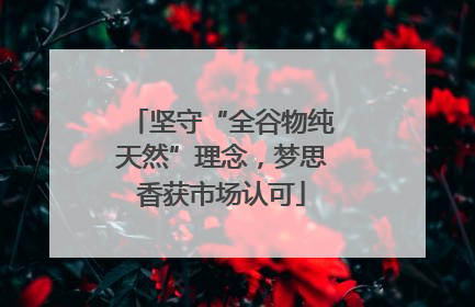 坚守“全谷物纯天然”理念，梦思香获市场认可