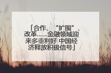 合作、“扩围”、改革……金融领域迎来多重利好 中国经济释放积极信号