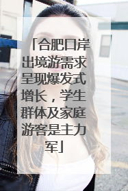 合肥口岸出境游需求呈现爆发式增长，学生群体及家庭游客是主力军