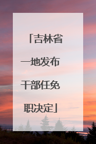 吉林省一地发布干部任免职决定