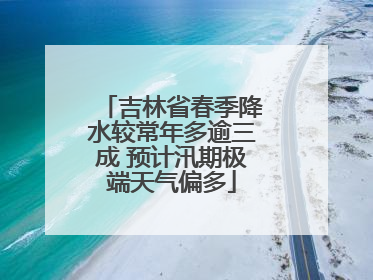 吉林省春季降水较常年多逾三成 预计汛期极端天气偏多
