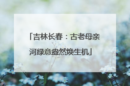 吉林长春：古老母亲河绿意盎然焕生机