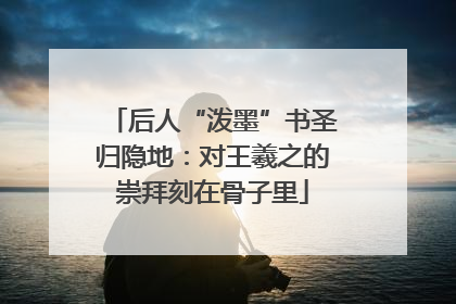 后人“泼墨”书圣归隐地：对王羲之的崇拜刻在骨子里