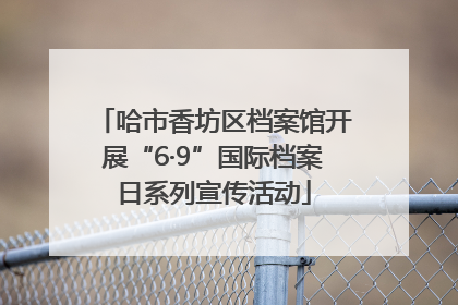 哈市香坊区档案馆开展“6·9”国际档案日系列宣传活动