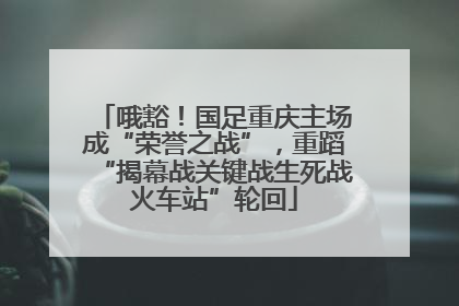 哦豁！国足重庆主场成“荣誉之战”，重蹈“揭幕战关键战生死战火车站”轮回