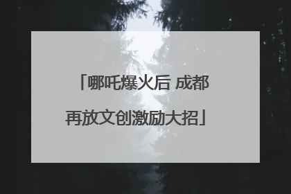 哪吒爆火后 成都再放文创激励大招