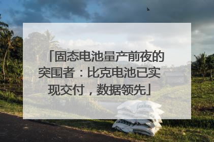 固态电池量产前夜的突围者：比克电池已实现交付，数据领先