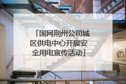 国网荆州公司城区供电中心开展安全用电宣传活动