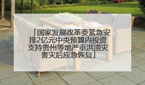 国家发展改革委紧急安排2亿元中央预算内投资支持贵州等地严重洪涝灾害灾后应急恢复