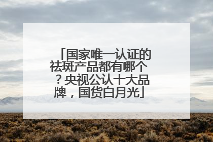 国家唯一认证的祛斑产品都有哪个？央视公认十大品牌，国货白月光